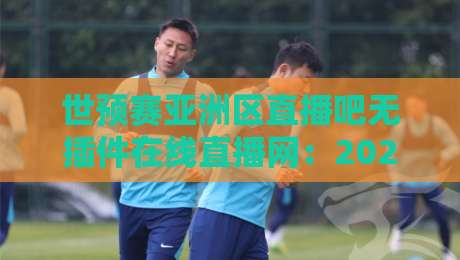 世预赛亚洲区直播吧无插件在线直播网:2026终极观赛指南 世预赛亚洲区直播吧无插件在线直播网:2026终极观赛指南