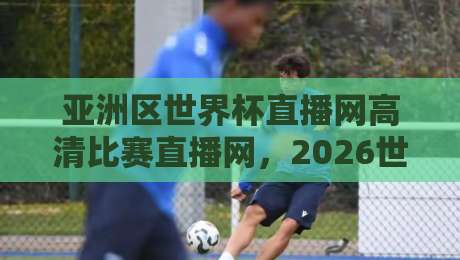 亚洲区世界杯直播网高清比赛直播网,2026世预赛观赛指南! 亚洲区世界杯直播网高清比赛直播网,2026世预赛观赛指南!