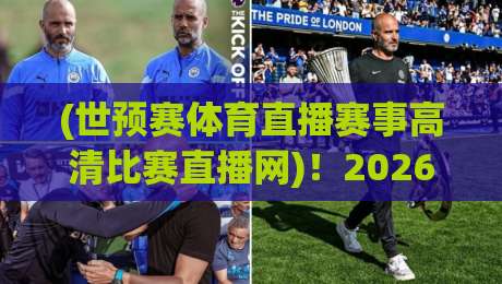 (世预赛体育直播赛事高清比赛直播网)!2026年看球必备的四个真相 (世预赛体育直播赛事高清比赛直播网)!2026年看球必备的四个真相