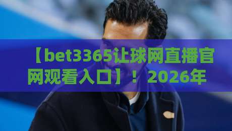 【bet3365让球网直播官网观看入口】！2026年体育迷必收的观赛指南