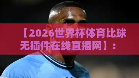 【2026世界杯体育比球无插件在线直播网】: 告别卡顿与会员，这届世界杯换个看法呗！