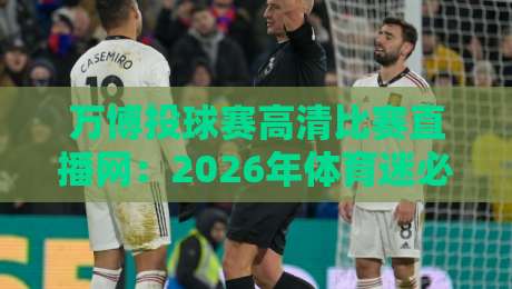 万博投球赛高清比赛直播网：2026年体育迷必备的高清观赛平台