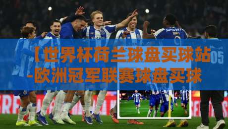 【世界杯荷兰球盘买球站-欧洲冠军联赛球盘买球站】：2026年球迷必看的盘口分析与实战技巧