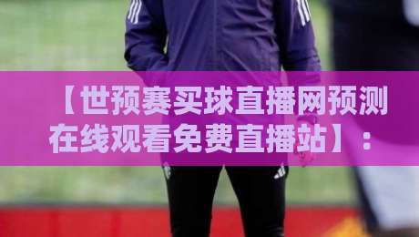 【世预赛买球直播网预测在线观看免费直播站】:2026世预赛观赛全攻略与预测分析 【世预赛买球直播网预测在线观看免费直播站】:2026世预赛观赛全攻略与预测分析