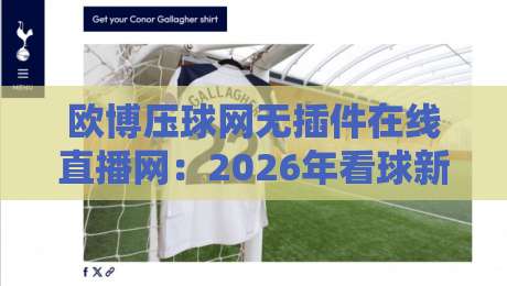 欧博压球网无插件在线直播网：2026年看球新选择，无插件畅享高清直播（欧博压球网）体验升级