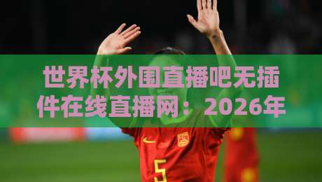 世界杯外围直播吧无插件在线直播网：2026年观赛新选择！