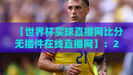 【世界杯买球直播网比分无插件在线直播网】：2026年球迷必备神器，高清无插件直播比分一网打尽