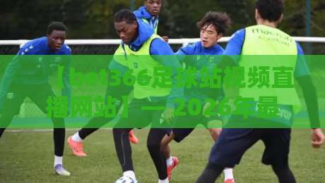 【bet366足球站视频直播网站】— 2026年最值得收藏的高清观赛指南