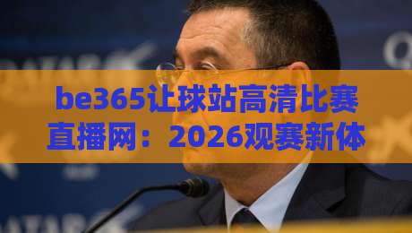 be365让球站高清比赛直播网：2026观赛新体验，高清赛事一网打尽