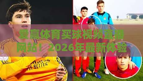 爱赢体育买球视频直播网站！2026年最新体验评测与用户反馈（爱赢体育买球视频直播网站）全面解析