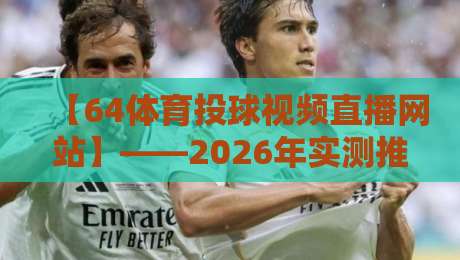 【64体育投球视频直播网站】——2026年实测推荐与避坑指南