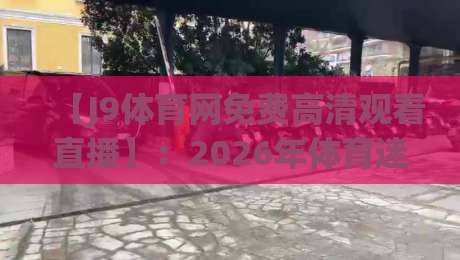 【J9体育网免费高清观看直播】：2026年体育迷的终极免费观赛方案