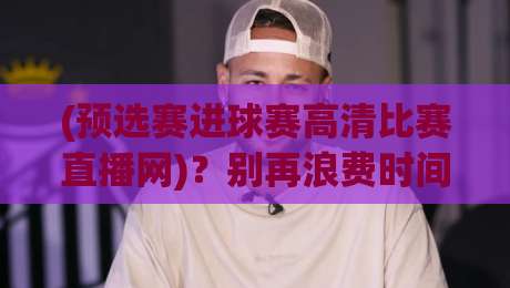 (预选赛进球赛高清比赛直播网)?别再浪费时间了!2026年看球指南【预选赛进球赛高清比赛直播网】 (预选赛进球赛高清比赛直播网)?别再浪费时间了!2026年看球指南【预选赛进球赛高清比赛直播网】