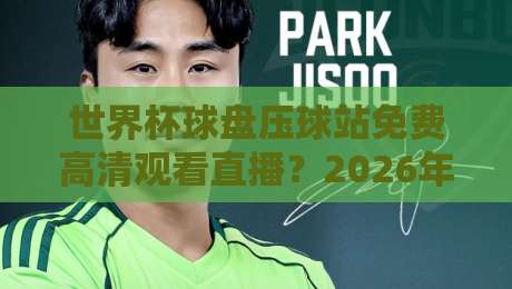 世界杯球盘压球站免费高清观看直播？2026年看球新姿势，【世界杯球盘压球站免费高清观看直播】实测分享