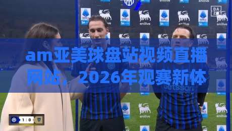 am亚美球盘站视频直播网站，2026年观赛新体验(am亚美球盘站视频直播网站)