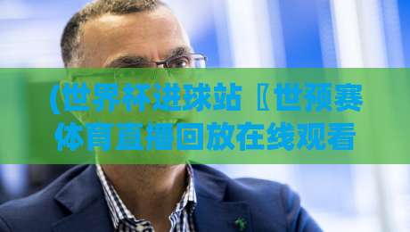 (世界杯进球站〖世预赛体育直播回放在线观看免费直播站),2026年看球新姿势:免费直播回放全攻略 (世界杯进球站〖世预赛体育直播回放在线观看免费直播站),2026年看球新姿势:免费直播回放全攻略
