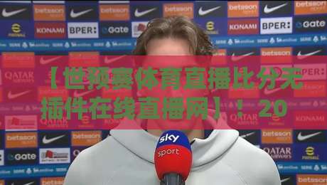 【世预赛体育直播比分无插件在线直播网】！2026世界杯亚洲区预选赛，你猜怎么着？这里能看全（世预赛体育直播比分无插件在线直播网）附免费观赛指南