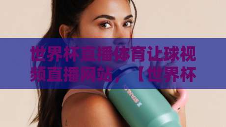 世界杯直播体育让球视频直播网站,【世界杯直播体育让球视频直播网站】2026年球迷必备指南! 世界杯直播体育让球视频直播网站,【世界杯直播体育让球视频直播网站】2026年球迷必备指南!