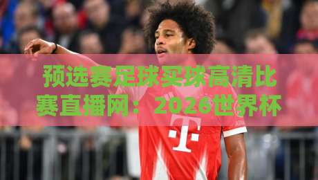 预选赛足球买球高清比赛直播网：2026世界杯亚洲区预选赛观战全攻略