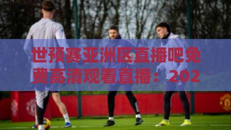 世预赛亚洲区直播吧免费高清观看直播：2026终极观赛指南