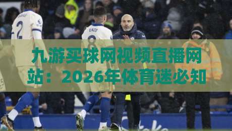 九游买球网视频直播网站：2026年体育迷必知的观赛与娱乐新选择