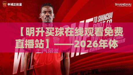 【明升买球在线观看免费直播站】——2026年体育迷的观赛新选择