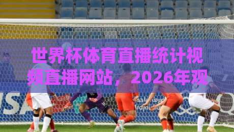 世界杯体育直播统计视频直播网站，2026年观赛新趋势全解析