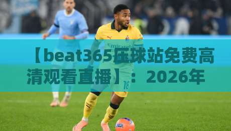 【beat365压球站免费高清观看直播】：2026年体育迷必看的高清直播攻略