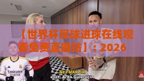 【世界杯足球进球在线观看免费直播站】: 2026年球迷必收的宝藏观赛指南