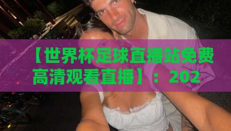 【世界杯足球直播站免费高清观看直播】：2026年全球球迷的终极观赛指南