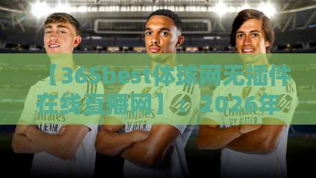 【365best体球网无插件在线直播网】:2026年真正免插件高清看球,实测体验与隐藏功能全揭秘 【365best体球网无插件在线直播网】:2026年真正免插件高清看球,实测体验与隐藏功能全揭秘
