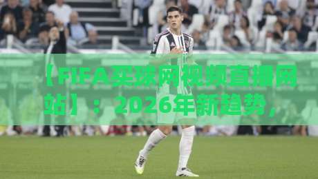 【FIFA买球网视频直播网站】：2026年新趋势，球迷如何找到靠谱观赛平台？
