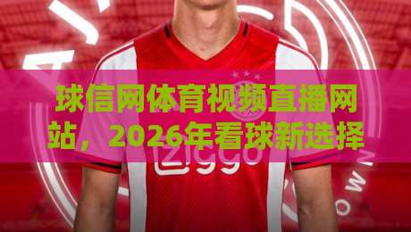球信网体育视频直播网站，2026年看球新选择？实测体验与避坑指南