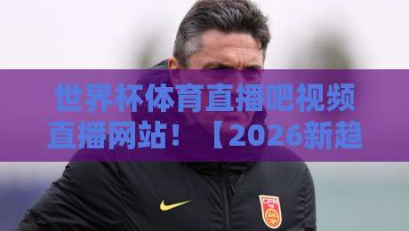 世界杯体育直播吧视频直播网站！【2026新趋势】免费看球不卡顿，这3个隐藏技巧你必须知道