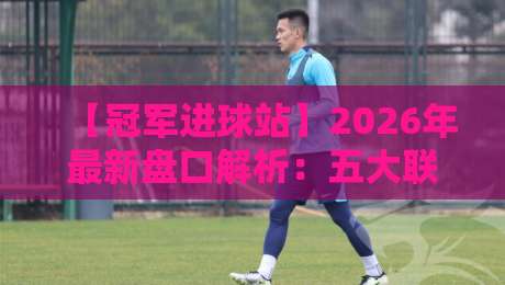 【冠军进球站】2026年最新盘口解析：五大联赛冷门与热门的博弈