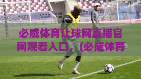 必威体育让球网直播官网观看入口,(必威体育)2026最新直达攻略 必威体育让球网直播官网观看入口,(必威体育)2026最新直达攻略