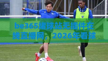 be365堵球站无插件在线直播网,2026年看球新体验(be365堵球站无插件在线直播网) be365堵球站无插件在线直播网,2026年看球新体验(be365堵球站无插件在线直播网)