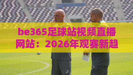 be365足球站视频直播网站:2026年观赛新趋势与实用技巧【be365足球站视频直播网站】 be365足球站视频直播网站:2026年观赛新趋势与实用技巧【be365足球站视频直播网站】