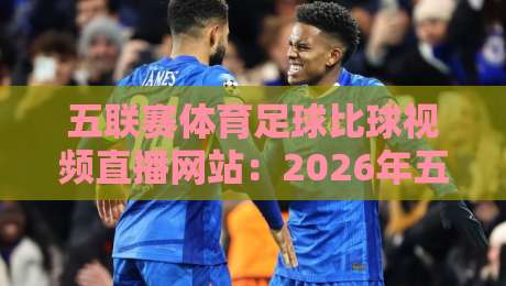 五联赛体育足球比球视频直播网站:2026年五大联赛观赛首选平台推荐 五联赛体育足球比球视频直播网站:2026年五大联赛观赛首选平台推荐