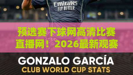 预选赛下球网高清比赛直播网!2026最新观赛攻略与平台实测 预选赛下球网高清比赛直播网!2026最新观赛攻略与平台实测