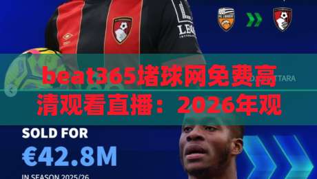 beat365堵球网免费高清观看直播:2026年观赛新体验全解析 beat365堵球网免费高清观看直播:2026年观赛新体验全解析