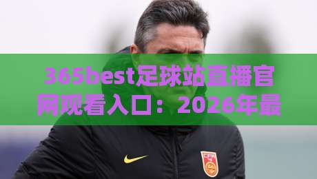 365best足球站直播官网观看入口:2026年最新观赛指南与实操经验分享 365best足球站直播官网观看入口:2026年最新观赛指南与实操经验分享