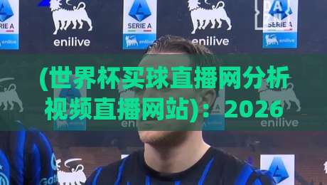 (世界杯买球直播网分析视频直播网站):2026年选平台避坑指南 (世界杯买球直播网分析视频直播网站):2026年选平台避坑指南