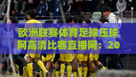 欧洲联赛体育足球压球网高清比赛直播网:2026年观赛新体验,你还没试过? 欧洲联赛体育足球压球网高清比赛直播网:2026年观赛新体验,你还没试过?