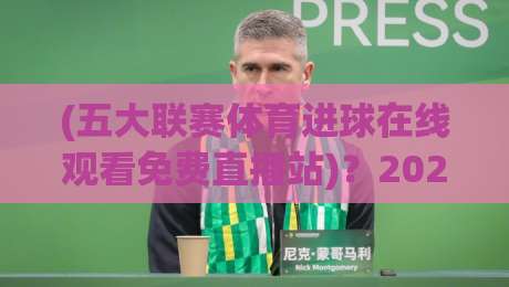 (五大联赛体育进球在线观看免费直播站)?2026年实测推荐:这3个平台才是真·白嫖党福音【五大联赛体育进球在线观看免费直播站】 (五大联赛体育进球在线观看免费直播站)?2026年实测推荐:这3个平台才是真·白嫖党福音【五大联赛体育进球在线观看免费直播站】
