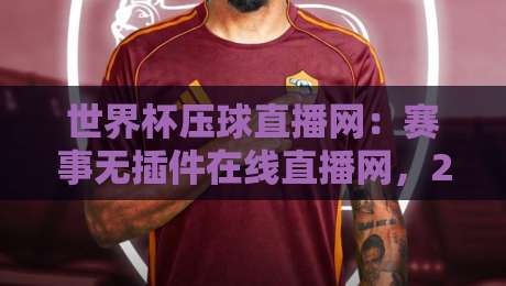 世界杯压球直播网:赛事无插件在线直播网,2026年观赛新体验 世界杯压球直播网:赛事无插件在线直播网,2026年观赛新体验