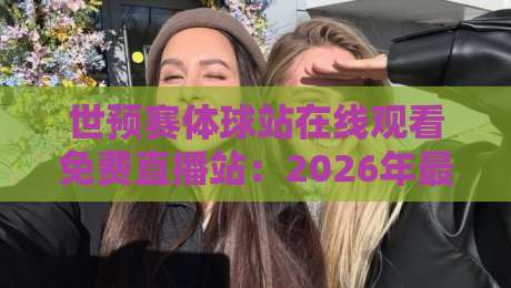 世预赛体球站在线观看免费直播站:2026年最新观赛指南与避坑建议 世预赛体球站在线观看免费直播站:2026年最新观赛指南与避坑建议