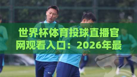 世界杯体育投球直播官网观看入口:2026年最新指南与避坑技巧(世界杯体育投球直播) 世界杯体育投球直播官网观看入口:2026年最新指南与避坑技巧(世界杯体育投球直播)