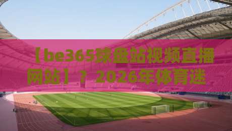 【be365球盘站视频直播网站】?2026年体育迷的观赛新选择 【be365球盘站视频直播网站】?2026年体育迷的观赛新选择
