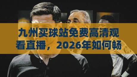 九州买球站免费高清观看直播,2026年如何畅享赛事全攻略? 九州买球站免费高清观看直播,2026年如何畅享赛事全攻略?